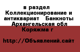  в раздел : Коллекционирование и антиквариат » Банкноты . Архангельская обл.,Коряжма г.